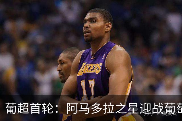 葡超首轮：阿马多拉之星迎战葡萄牙体育，苏亚雷斯领衔锋线
